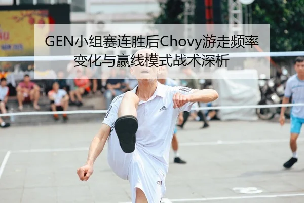 GEN小组赛连胜后Chovy游走频率变化与赢线模式战术深析
