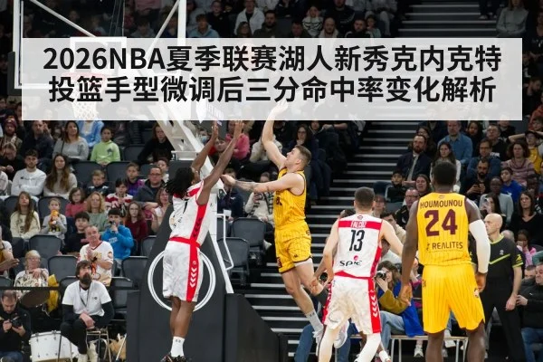 2026NBA夏季联赛湖人新秀克内克特投篮手型微调后三分命中率变化解析