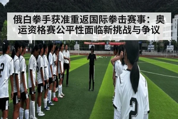 俄白拳手获准重返国际拳击赛事：奥运资格赛公平性面临新挑战与争议