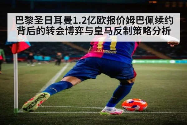 巴黎圣日耳曼1.2亿欧报价姆巴佩续约背后的转会博弈与皇马反制策略分析