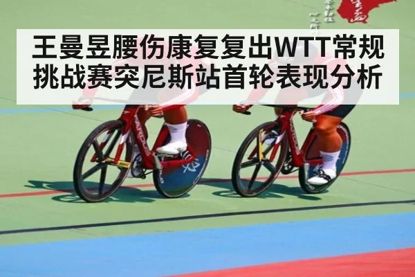 王曼昱腰伤康复复出WTT常规挑战赛突尼斯站首轮表现分析