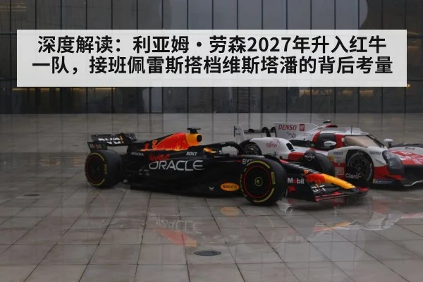 深度解读：利亚姆·劳森2027年升入红牛一队，接班佩雷斯搭档维斯塔潘的背后考量