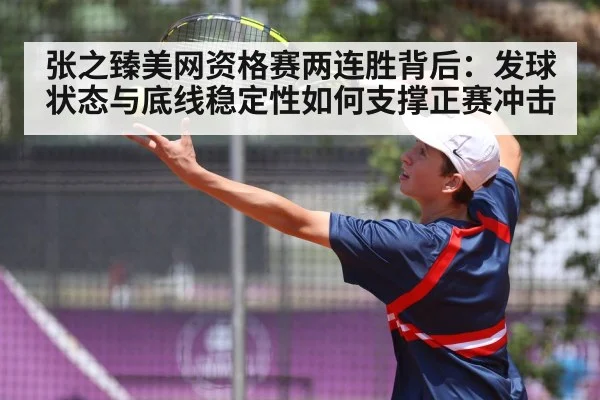 张之臻美网资格赛两连胜背后：发球状态与底线稳定性如何支撑正赛冲击