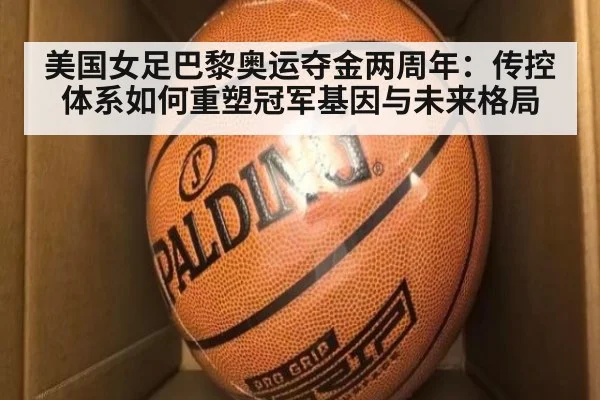 美国女足巴黎奥运夺金两周年：传控体系如何重塑冠军基因与未来格局
