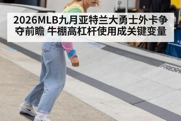 2026MLB九月亚特兰大勇士外卡争夺前瞻 牛棚高杠杆使用成关键变量