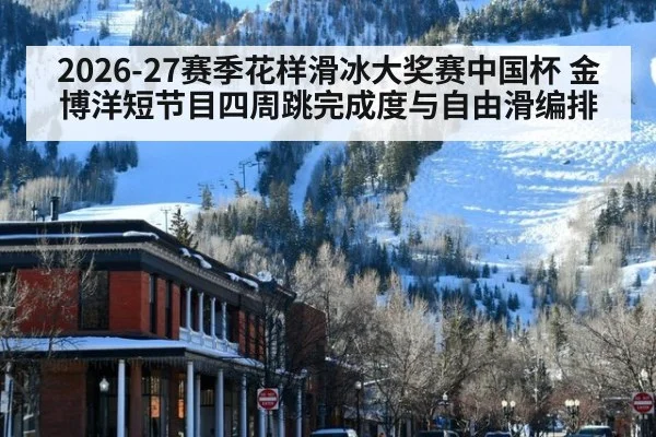 2026-27赛季花样滑冰大奖赛中国杯 金博洋短节目四周跳完成度与自由滑编排