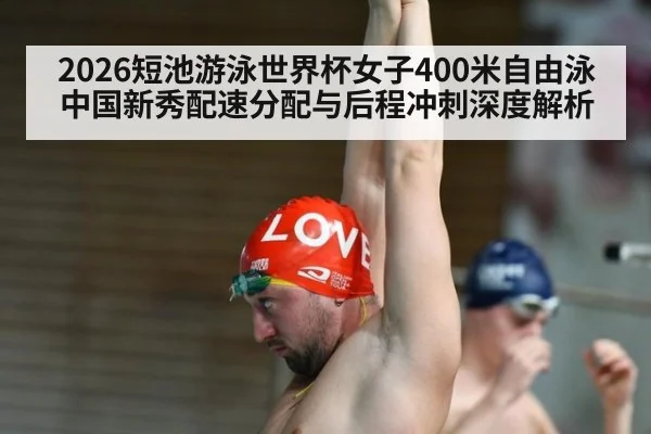 2026短池游泳世界杯女子400米自由泳中国新秀配速分配与后程冲刺深度解析