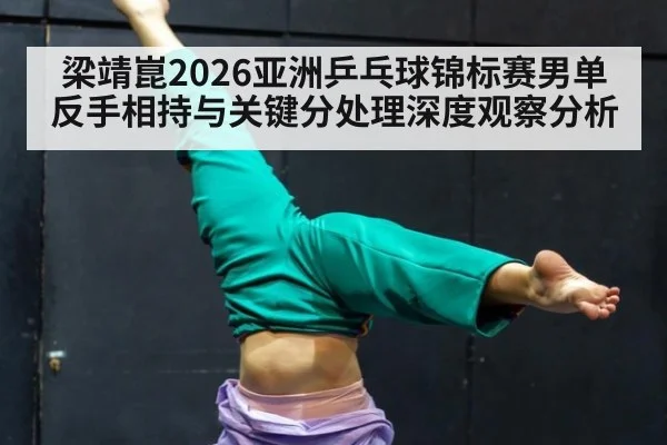 梁靖崑2026亚洲乒乓球锦标赛男单反手相持与关键分处理深度观察分析