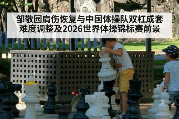 邹敬园肩伤恢复与中国体操队双杠成套难度调整及2026世界体操锦标赛前景