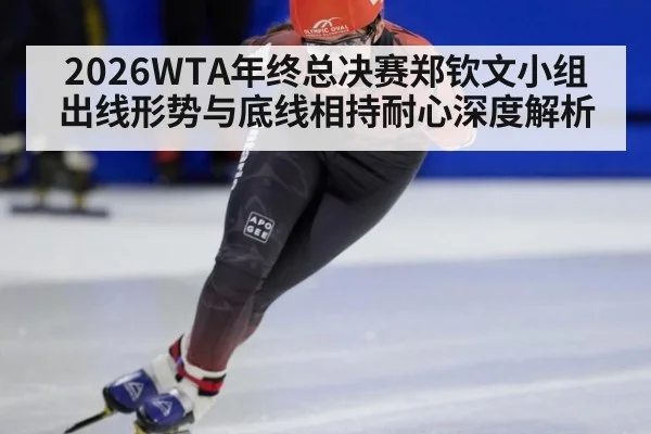 2026WTA年终总决赛郑钦文小组出线形势与底线相持耐心深度解析