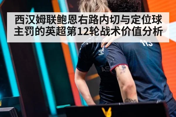 西汉姆联鲍恩右路内切与定位球主罚的英超第12轮战术价值分析