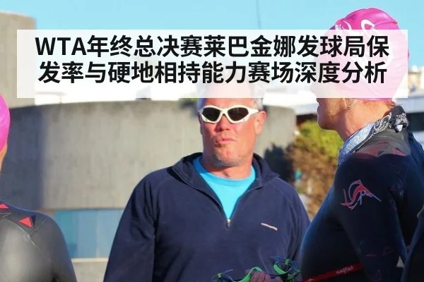 WTA年终总决赛莱巴金娜发球局保发率与硬地相持能力赛场深度分析